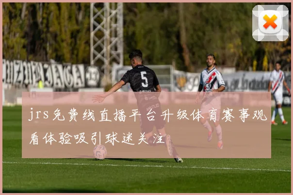 jrs免费线直播平台升级体育赛事观看体验吸引球迷关注