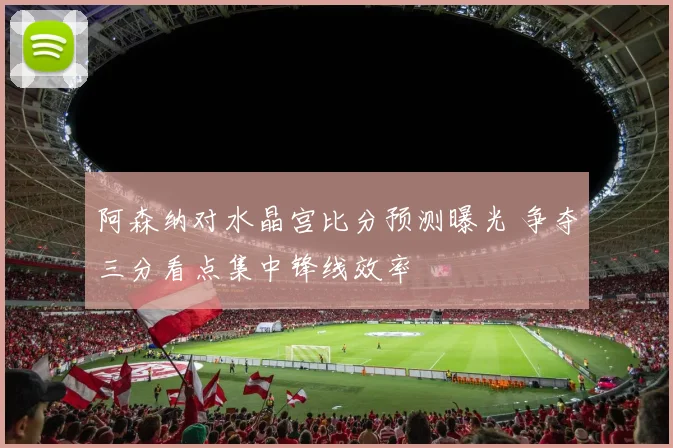 阿森纳对水晶宫比分预测曝光 争夺三分看点集中锋线效率