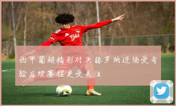 西甲葡超精彩对决赫罗纳连场受考验后续赛程更受关注