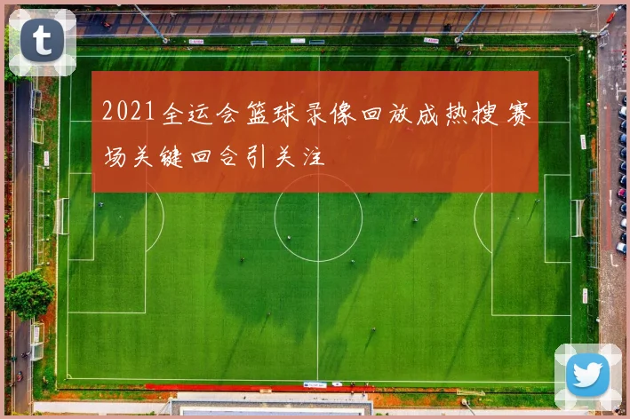 2021全运会篮球录像回放成热搜 赛场关键回合引关注