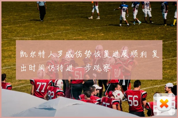 凯尔特人罗威伤势恢复进展顺利 复出时间仍待进一步观察