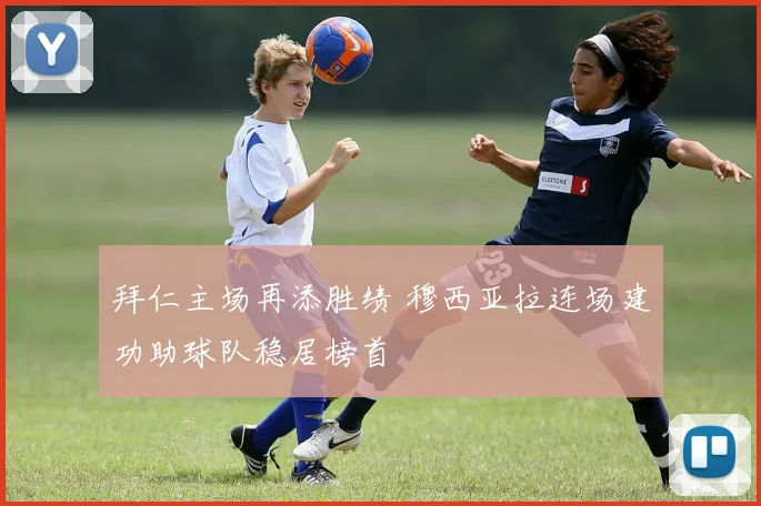 拜仁主场再添胜绩 穆西亚拉连场建功助球队稳居榜首