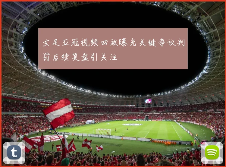 女足亚冠视频回放曝光关键争议判罚后续复盘引关注