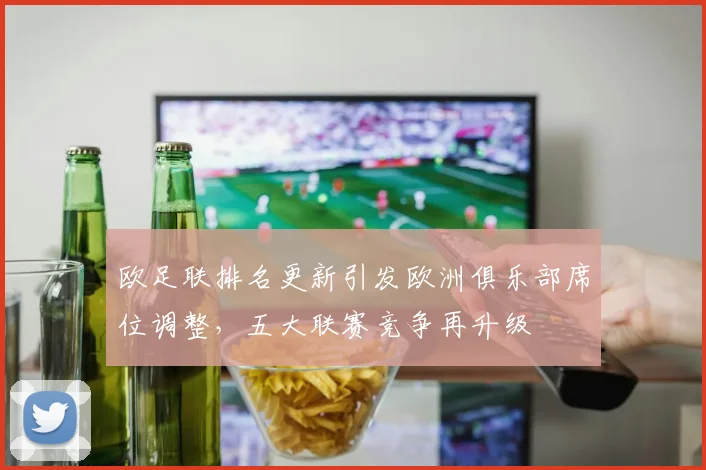 欧足联排名更新引发欧洲俱乐部席位调整，五大联赛竞争再升级