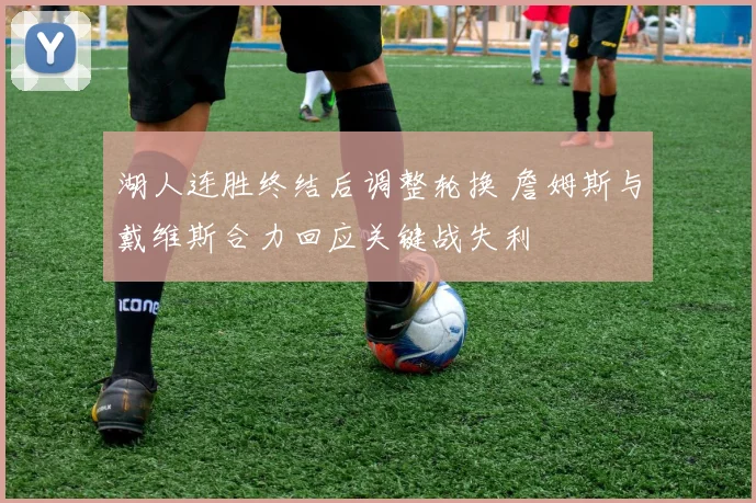 湖人连胜终结后调整轮换 詹姆斯与戴维斯合力回应关键战失利