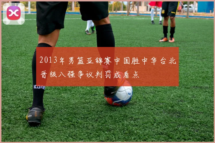 2013年男篮亚锦赛中国胜中华台北晋级八强争议判罚成看点
