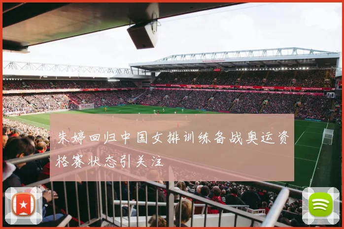 朱婷回归中国女排训练备战奥运资格赛状态引关注