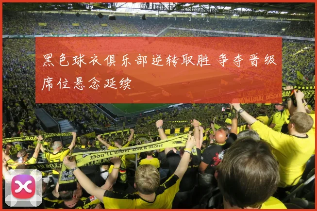 黑色球衣俱乐部逆转取胜 争夺晋级席位悬念延续