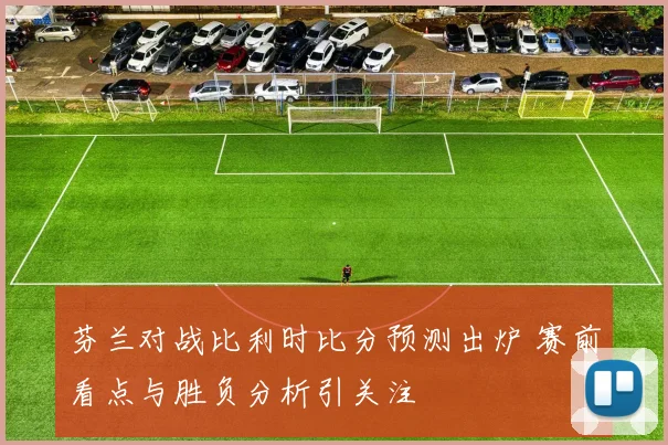 芬兰对战比利时比分预测出炉 赛前看点与胜负分析引关注