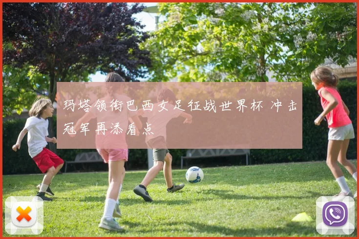 玛塔领衔巴西女足征战世界杯 冲击冠军再添看点