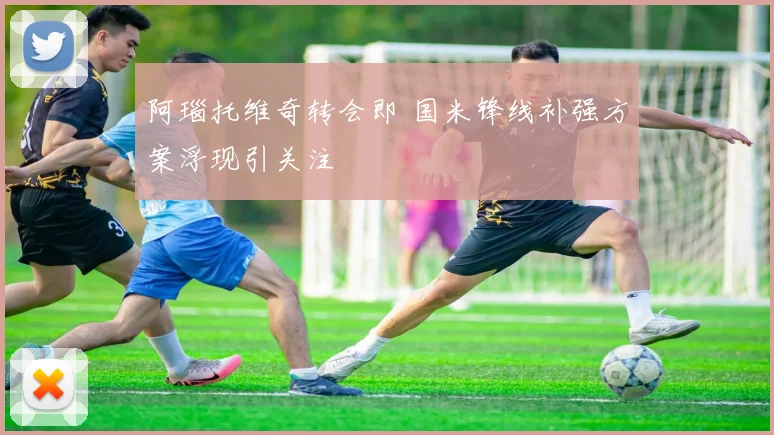 阿瑙托维奇转会即 国米锋线补强方案浮现引关注
