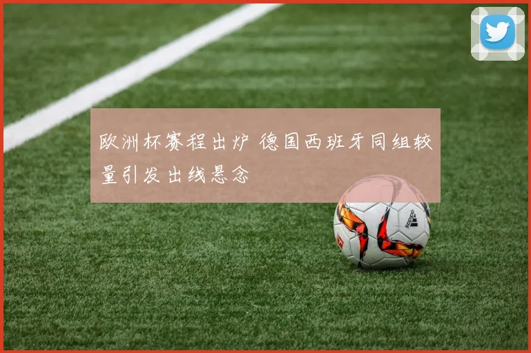 欧洲杯赛程出炉 德国西班牙同组较量引发出线悬念