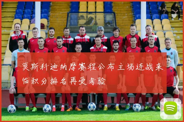 莫斯科迪纳摩赛程公布主场连战来临积分排名再受考验