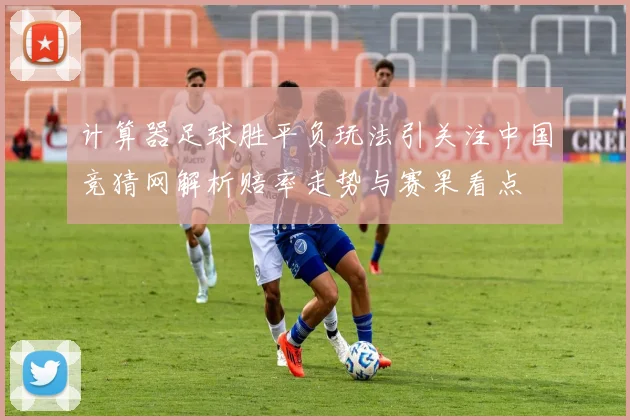 计算器足球胜平负玩法引关注中国竞猜网解析赔率走势与赛果看点