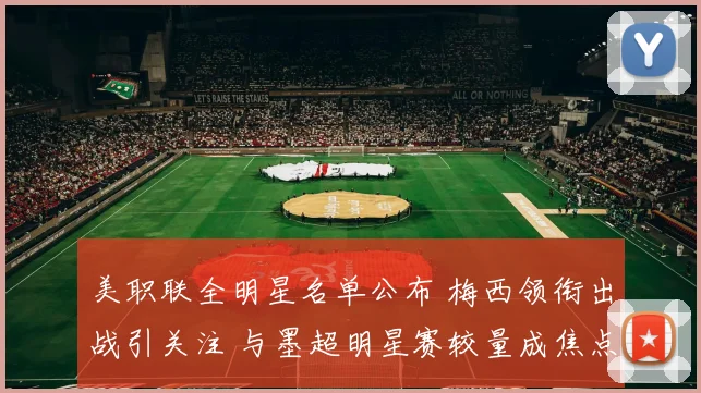 美职联全明星名单公布 梅西领衔出战引关注 与墨超明星赛较量成焦点
