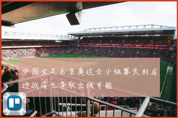 中国女足东京奥运会小组赛失利后迎战荷兰争取出线可能
