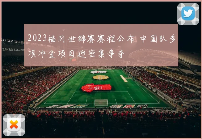 2023福冈世锦赛赛程公布 中国队多项冲金项目迎密集争夺