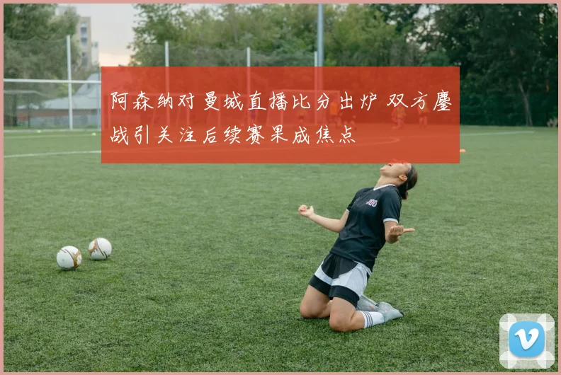 阿森纳对曼城直播比分出炉 双方鏖战引关注后续赛果成焦点
