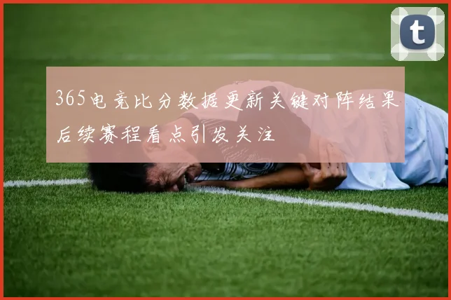 365电竞比分数据更新关键对阵结果后续赛程看点引发关注