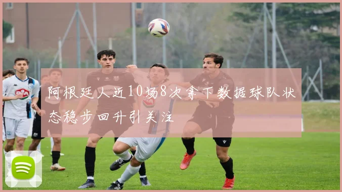 阿根廷人近10场8次拿下数据球队状态稳步回升引关注