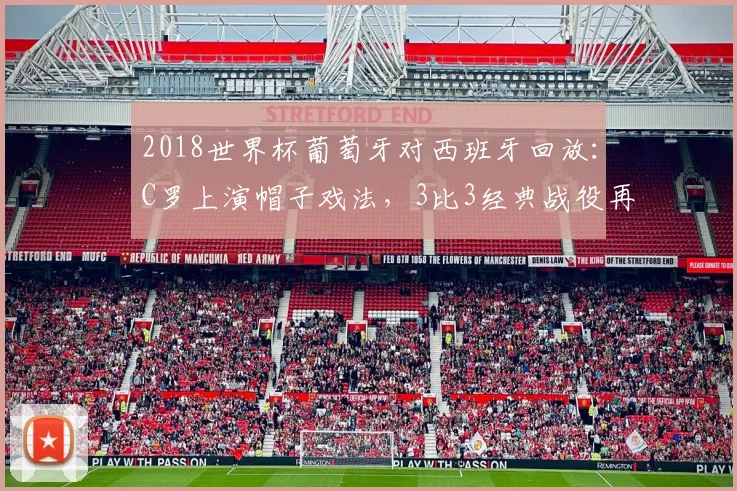 2018世界杯葡萄牙对西班牙回放：C罗上演帽子戏法，3比3经典战役再看