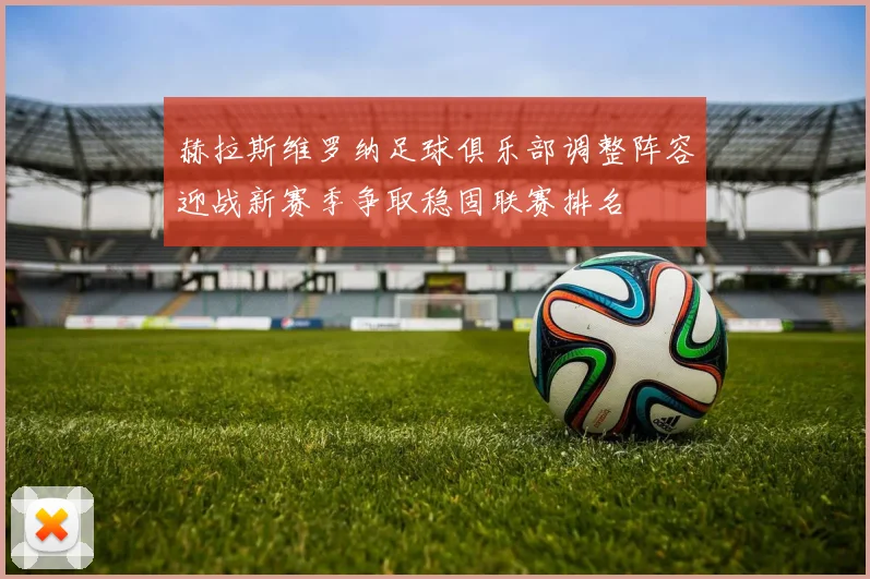 赫拉斯维罗纳足球俱乐部调整阵容迎战新赛季争取稳固联赛排名
