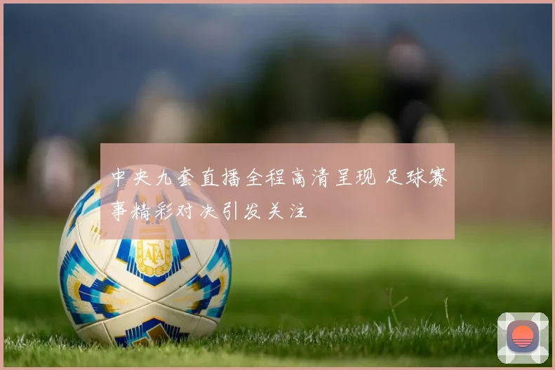 中央九套直播全程高清呈现 足球赛事精彩对决引发关注