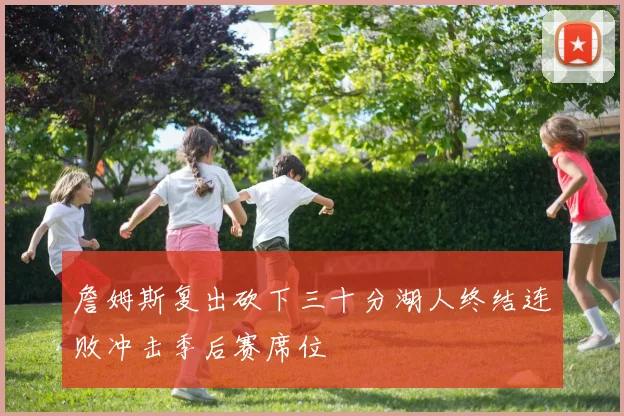 詹姆斯复出砍下三十分湖人终结连败冲击季后赛席位