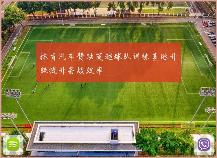 林肯汽车赞助英超球队训练基地升级提升备战效率