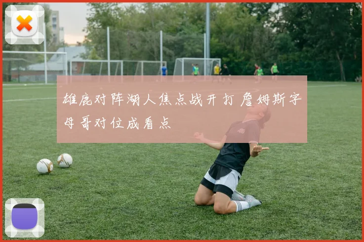 雄鹿对阵湖人焦点战开打 詹姆斯字母哥对位成看点