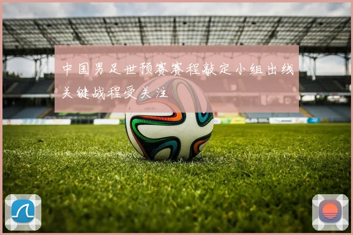 中国男足世预赛赛程敲定小组出线关键战程受关注