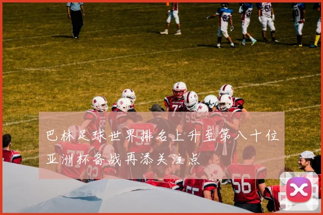 巴林足球世界排名上升至第八十位亚洲杯备战再添关注点