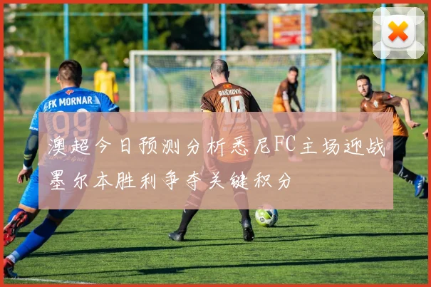 澳超今日预测分析悉尼FC主场迎战墨尔本胜利争夺关键积分