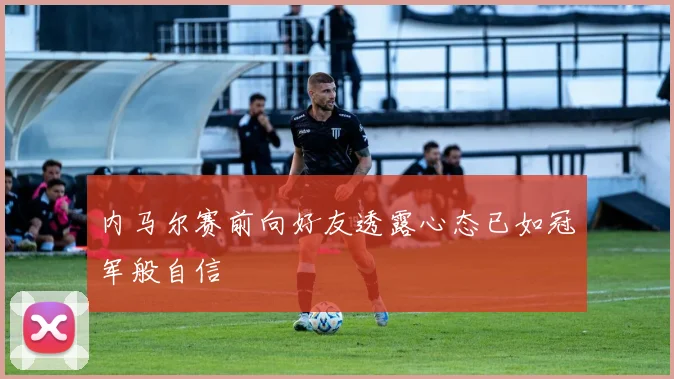 内马尔赛前向好友透露心态已如冠军般自信