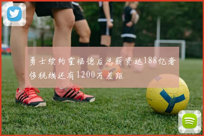 勇士续约霍福德后总薪资达188亿奢侈税线还有1200万差距