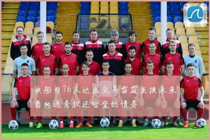快船与76人达成交易雷霆互换未来首轮选秀权还哈登的债务