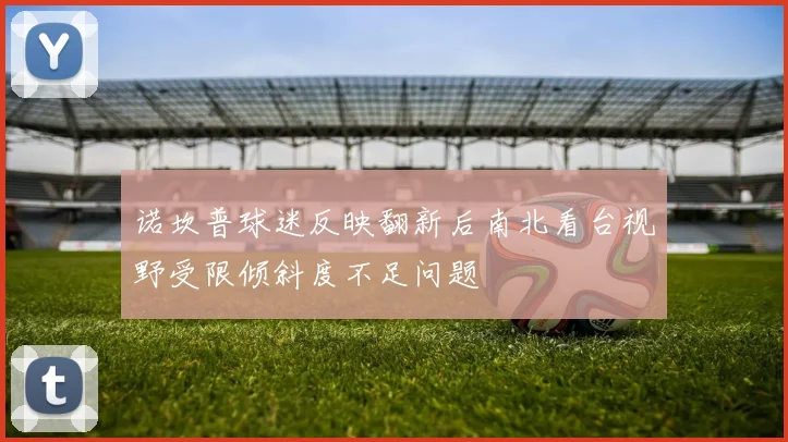 诺坎普球迷反映翻新后南北看台视野受限倾斜度不足问题