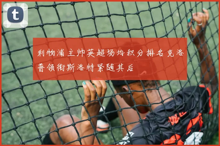 利物浦主帅英超场均积分排名克洛普领衔斯洛特紧随其后