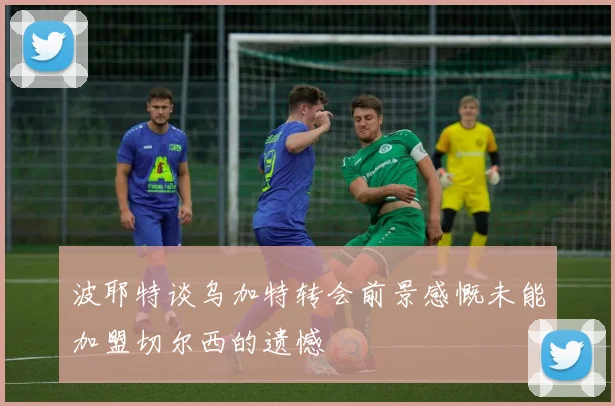 波耶特谈乌加特转会前景感慨未能加盟切尔西的遗憾