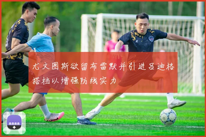 尤文图斯欲留布雷默并引进吕迪格搭档以增强防线实力