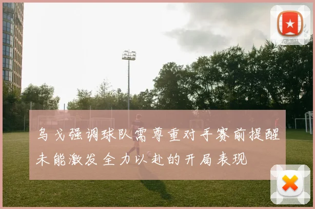 乌戈强调球队需尊重对手赛前提醒未能激发全力以赴的开局表现