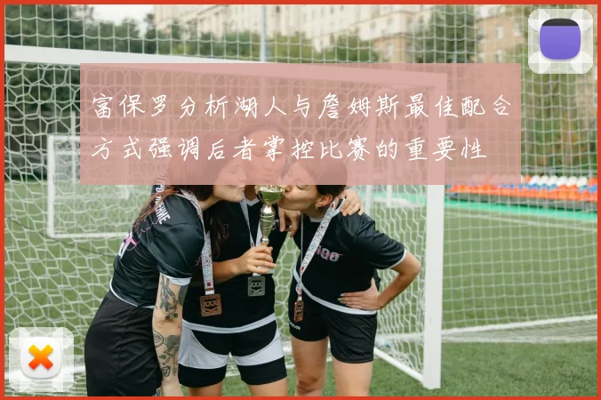 富保罗分析湖人与詹姆斯最佳配合方式强调后者掌控比赛的重要性