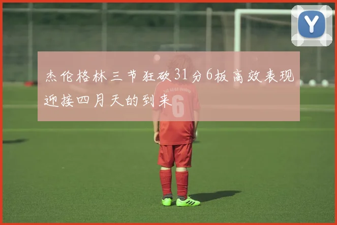 杰伦格林三节狂砍31分6板高效表现迎接四月天的到来