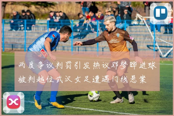 两度争议判罚引发热议邓梦晔进球被判越位武汉女足遭遇门线悬案