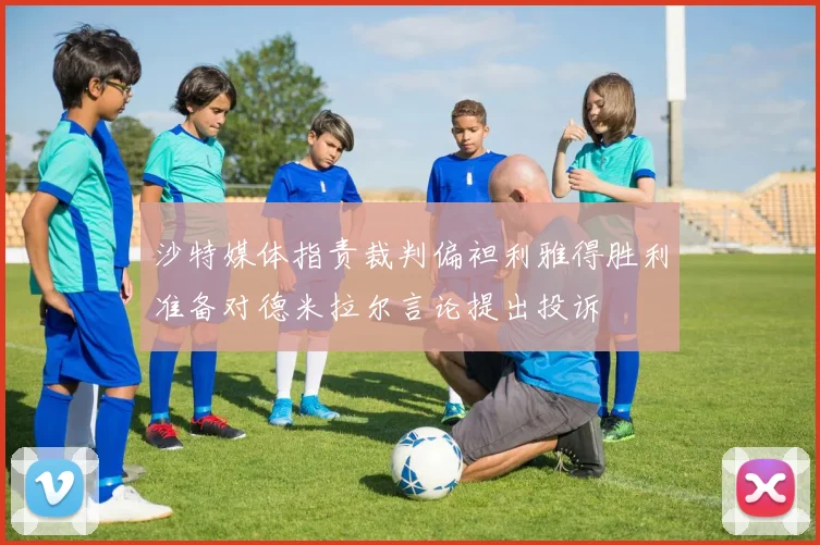 沙特媒体指责裁判偏袒利雅得胜利准备对德米拉尔言论提出投诉