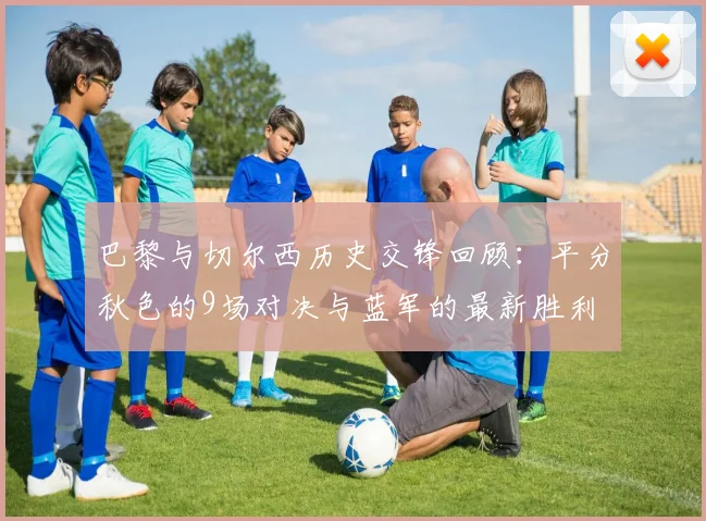 巴黎与切尔西历史交锋回顾：平分秋色的9场对决与蓝军的最新胜利