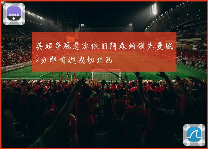 英超争冠悬念依旧阿森纳领先曼城9分即将迎战切尔西