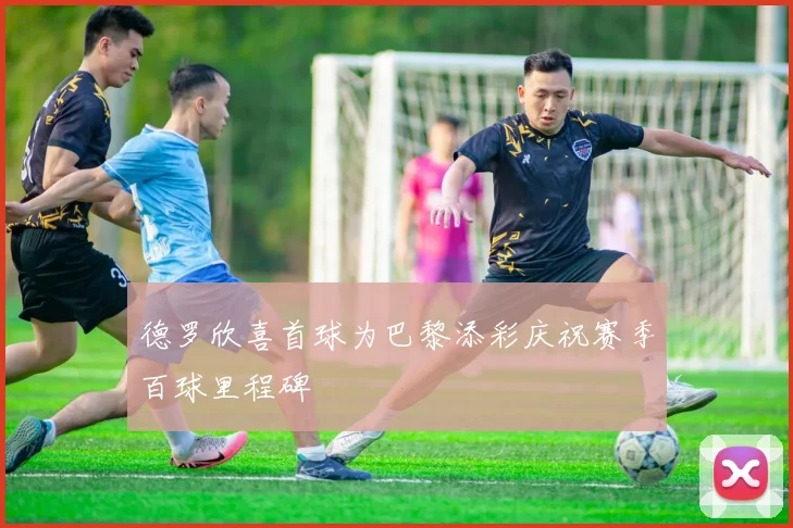 德罗欣喜首球为巴黎添彩庆祝赛季百球里程碑