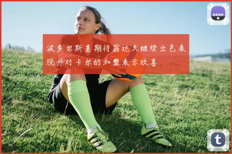 波多尔斯基期待翁达夫继续出色表现并对卡尔的加盟表示欣喜