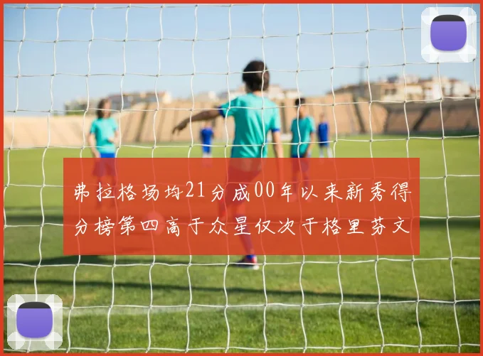弗拉格场均21分成00年以来新秀得分榜第四高于众星仅次于格里芬文班和卢卡